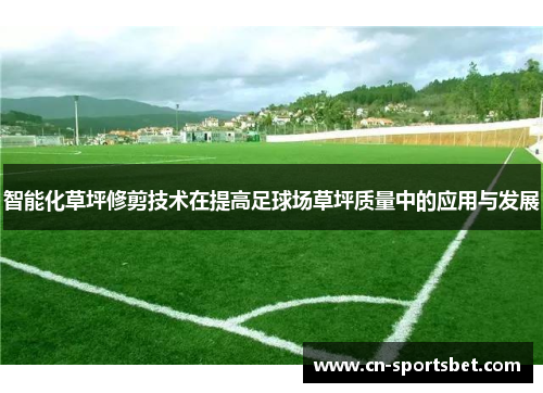 智能化草坪修剪技术在提高足球场草坪质量中的应用与发展